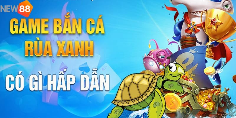 Bắn cá rùa xanh: Khám phá sự hấp dẫn qua những ưu điểm nổi bật